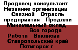 Продавец-консультант › Название организации ­ Связной › Отрасль предприятия ­ Продажи › Минимальный оклад ­ 28 000 - Все города Работа » Вакансии   . Ставропольский край,Пятигорск г.